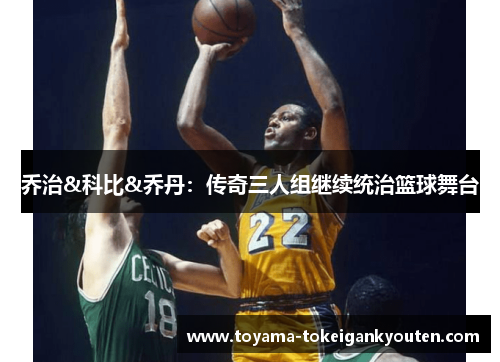乔治&科比&乔丹：传奇三人组继续统治篮球舞台